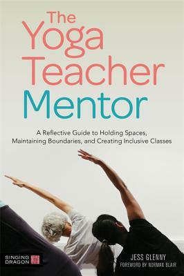The Yoga Teacher Mentor: A Reflective Guide to Holding Spaces, Maintaining Boundaries, and Creating Inclusive Classes by Jess Glenny