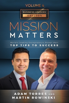 Mission Matters: World's Leading Entrepreneurs Reveal Their Top Tips To Success (Business Leaders Vol.4 - Edition 7) by Martin Rowinski, Adam Torres