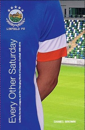 Every Other Saturday: Linfield, the Irish League, and the Changing World of European Football 1986-2016 by Daniel Brown