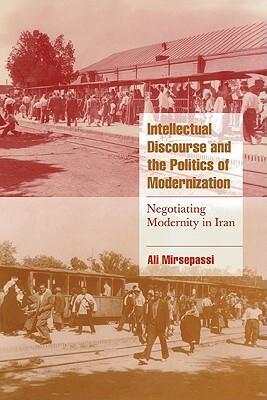 Intellectual Discourse and the Politics of Modernization: Negotiating Modernity in Iran by Ali Mirsepassi