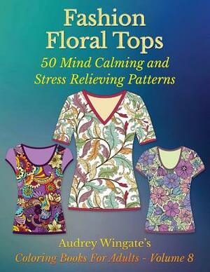 Fashion Floral Tops: 50 Mind Calming And Stress Relieving Patterns by Audrey Wingate, Publishing