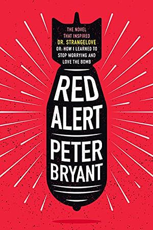 Red Alert: The Novel that Inspired Dr. Strangelove, or, How I Learned to Stop Worrying and Love the Bomb by Peter Bryant