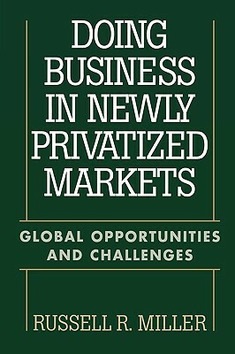 Doing Business in Newly Privatized Markets: Global Opportunities and Challenges by Russell Miller