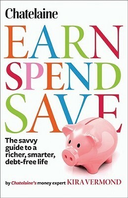 Chatelaine's Earn, Spend, Save The Savvy Guide To A Richer, Smarter, Debt Free Life by Kira Vermond