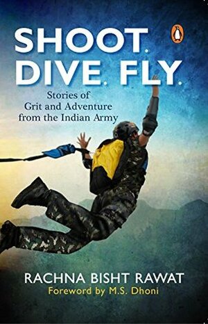 Shoot, Dive, Fly: Stories of Grit and Adventure from The Indian Army by Rachna Bisht Rawat