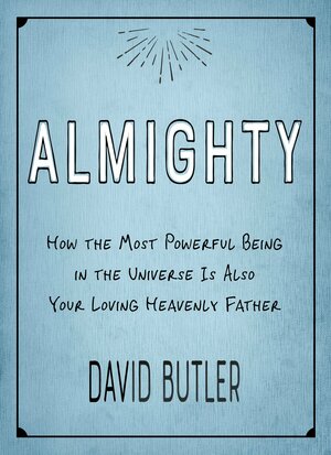 Almighty: How the Most Powerful Being in the Universe Is Also Your Loving Heavenly Father by David Butler