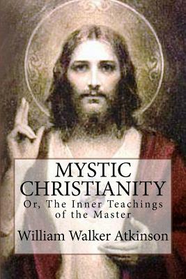 Mystic Christianity: 'Or, The Inner Teachings of the Master' by William Walker Atkinson