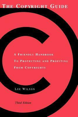 The Copyright Guide: A Friendly Handbook for Protecting and Profiting from Copyrights by Lee Wilson