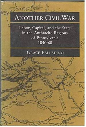 Another Civil War: Labor, Capital, and the State in the Anthracite Regions of Pennsylvania, 1840-68 by Grace Palladino
