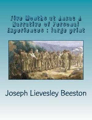 Five Months at Anzac A Narrative of Personal Experiences: large print by Joseph Lievesley Beeston