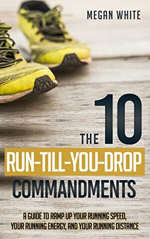 Running: The 10 Run-Till-You-Drop Commandments: A Guide to Ramp Up Your Running Speed, Your Running Energy, and Your Running Distance by Megan White