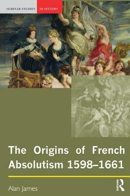 The Origins of French Absolutism, 1598-1661 by Alan James