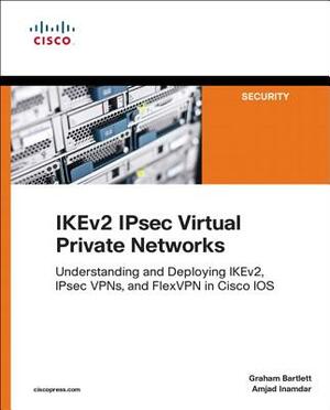 Ikev2 Ipsec Virtual Private Networks: Understanding and Deploying Ikev2, Ipsec Vpns, and Flexvpn in Cisco IOS by Graham Bartlett, Amjad Inamdar