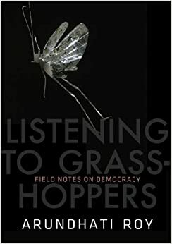 Listening to Grasshoppers: Field Notes on Democracy by Arundhati Roy