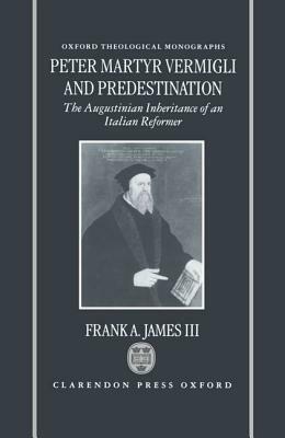 Peter Martyr Vermigli and Predestination: The Augustinian Inheritance of an Italian Reformer by Frank A. James