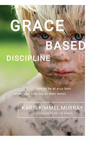 Grace Based Discipline: How to Be at Your Best When Your Kids Are at Their Worst by Tim Kimmel, Karis Kimmel Murray