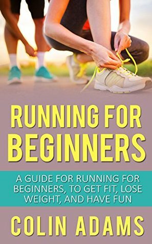 Running for Beginners: A Guide for Running for Beginners to Get Fit, Lose Weight, and Have Fun (Running, Running for Beginners, Diet, Marathon Training, ... 5K, Health and Fitness, Running Barefoot) by Colin Adams