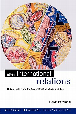 After International Relations: Critical Realism and the (Re)Construction of World Politics by Heikki Patomäki