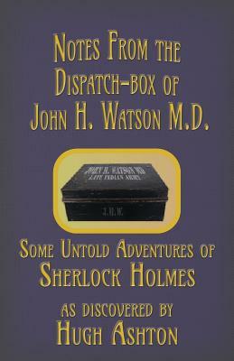 Notes from the Dispatch-Box of John H. Watson M.D.: Some Untold Adventures of Sherlock Holmes by Hugh Ashton