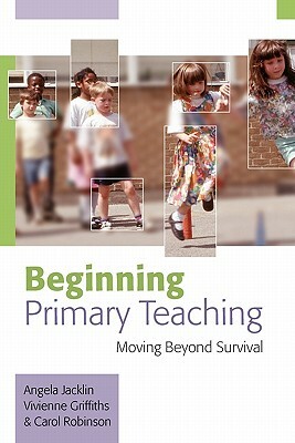 Beginning Primary Teaching: Moving Beyond Survival by Vivienne Griffiths, Carol Robinson, Angela Jacklin