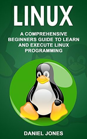 Linux: A Comprehensive Beginner's Guide to Learn and Execute Linux Programming by Daniel Jones
