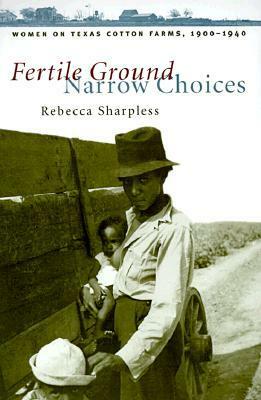 Fertile Ground, Narrow Choices: Women on Texas Cotton Farms, 1900-1940 by Rebecca Sharpless