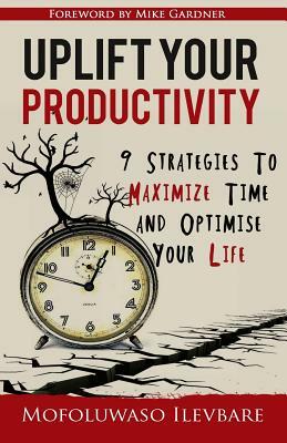 Uplift Your Productivity: 9 Strategies to Maximize Time and Optimise Your Life by Mofoluwaso Ilevbare