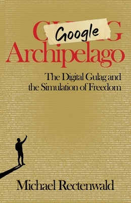 Google Archipelago: The Digital Gulag and the Simulation of Freedom by Michael Rectenwald