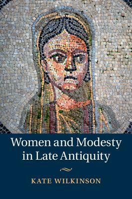 Women and Modesty in Late Antiquity by Kate Wilkinson