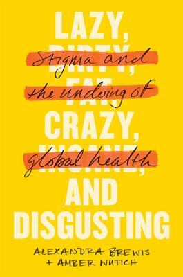 Lazy, Crazy, and Disgusting: Stigma and the Undoing of Global Health by Alexandra Brewis, Amber Wutich