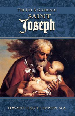 The Life and Glories of St. Joseph: Husband of Mary, Foster-Father of Jesus, and Patron of the Universal Church by Edward Healy Thompson