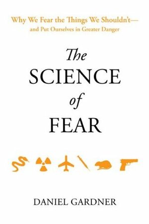 The Science of Fear: Why We Fear the Things We Shouldn't--and Put Ourselves in Greater Danger by Dan Gardner