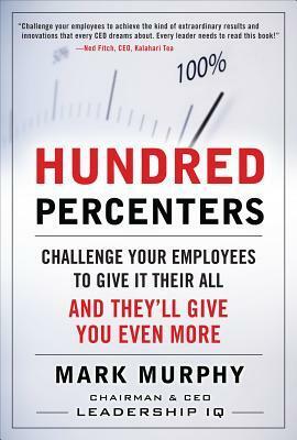 Hundred Percenters: Challenge Your Employees to Give It Their All, and They'll Give You Even More by Mark Murphy