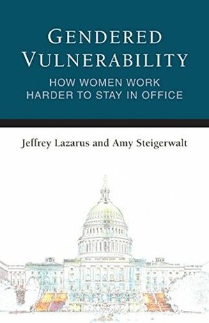 Gendered Vulnerability: How Women Work Harder to Stay in Office (Legislative Politics And Policy Making) by Amy Steigerwalt, Jeffrey Lazarus