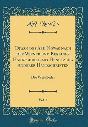 Diwan Des Abu Nowas Nach Der Wiener Und Berliner Handschrift, Mit Benutzung Anderer Handschriften, Vol. 1: Die Weinileder by Abū Nuwās
