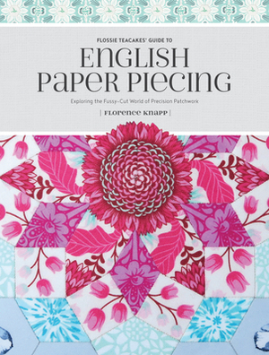 Flossie Teacakes' Guide to English Paper Piecing: Exploring the Fussy-Cut World of Precision Patchwork by Florence Knapp