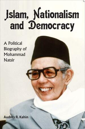 Islam, Nationalism and Democracy: a Political Biography of Mohammad Natsir by Audrey R. Kahin, Mohammad Natsir