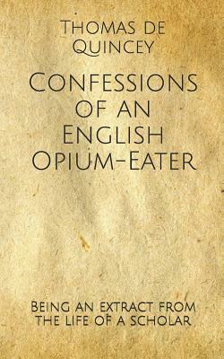 Confessions of an English Opium-Eater: Being an extract from the life of a scholar by Thomas De Quincey