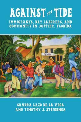 Against the Tide: Immigrants, Day Laborers, and Community in Jupiter, Florida by Sandra Lazo de la Vega, Timothy J. Steigenga