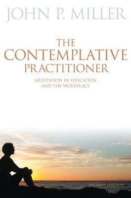 The Contemplative Practitioner: Meditation in Education and the Workplace by John P. Miller