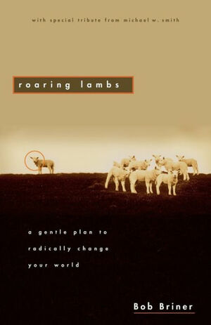 Roaring Lambs: A Gentle Plan to Radically Change Your World by Bob Briner