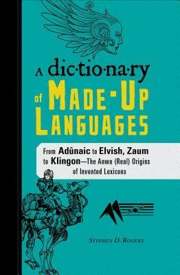 The Dictionary of Made-Up Languages: From Elvish to Klingon, The Anwa, Reella, Ealray, Yeht (Real) Origins of Invented Lexicons by Stephen D. Rogers