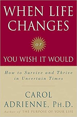 When Life Changes or You Wish It Would: How to Survive and Thrive in Uncertain Times by Carol Adrienne