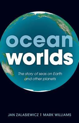 Ocean Worlds: The Story of Seas on Earth and Other Planets by Mark Williams, Jan Zalasiewicz