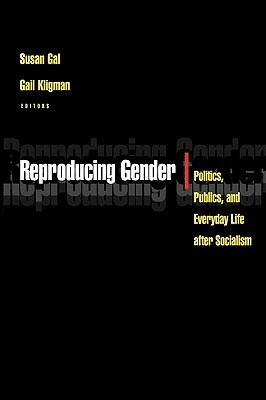 Reproducing Gender: Politics, Publics, and Everyday Life After Socialism by Susan Gal