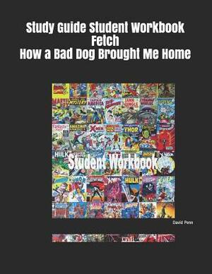 Study Guide Student Workbook Fetch How a Bad Dog Brought Me Home by David Penn