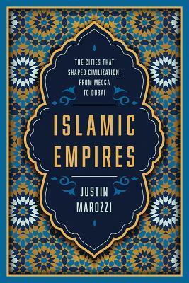 Islamic Empires: The Cities that Shaped Civilization: From Mecca to Dubai by Justin Marozzi, Justin Marozzi