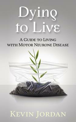 Dying to Live: A Guide to Living with Motor Neurone Disease by Kevin Jordan
