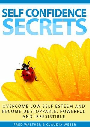 Self Confidence Secrets (Overcome low self esteem and become unstoppable, powerful and irresistible) by Fred Walther, Claudia Weber