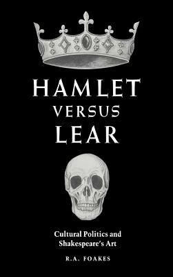 Hamlet Versus Lear: Cultural Politics and Shakespeare's Art by R.A. Foakes